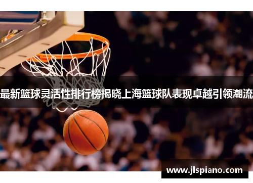 最新篮球灵活性排行榜揭晓上海篮球队表现卓越引领潮流
