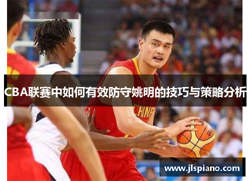 CBA联赛中如何有效防守姚明的技巧与策略分析