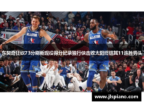 东契奇狂砍73分刷新现役得分纪录独行侠击败太阳终结其11连胜势头