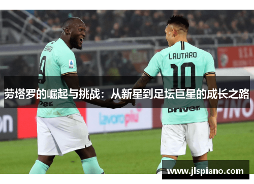 劳塔罗的崛起与挑战：从新星到足坛巨星的成长之路