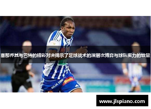 塞那乔其与巴特的精彩对决揭示了足球战术的深层次博弈与球队实力的较量